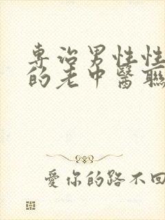 专治男性性功能的老中医联系方式