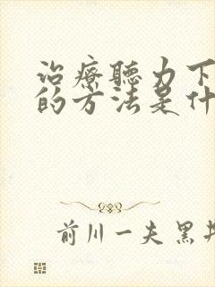 治疗听力下降好的方法是什么