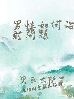 男性如何治疗早射问题