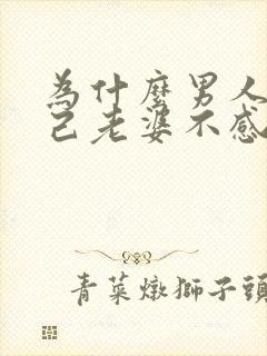 为什么男人对自己老婆不感兴趣