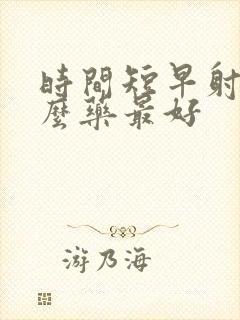 时间短早射吃什么药最好