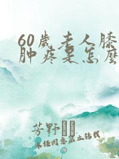 60岁老人膝盖肿疼是怎么回事