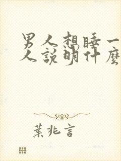 男人想睡一个女人说明什么