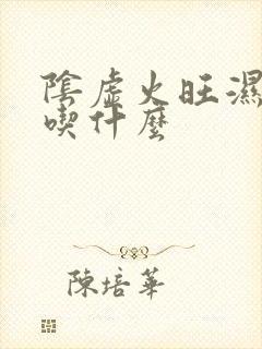 阴虚火旺湿气重吃什么