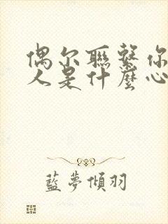 偶尔联系你的男人是什么心理