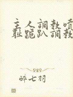 主人调教喷水羞耻跪趴调教小说