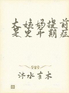 大姨妈提前是不是更年期症状