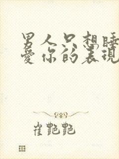 男人只想睡你不爱你的表现