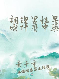 调理男性早些泄吃什么中药最好