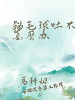 猫毛球吐不出来怎么办