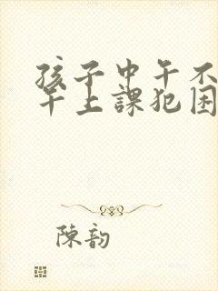 孩子中午不睡下午上课犯困