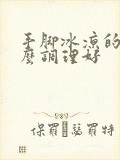 手脚冰凉的人怎么调理好