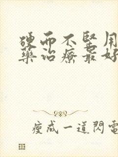 硬而不坚用什么药治疗最好