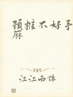 颈椎不好手麻脚麻