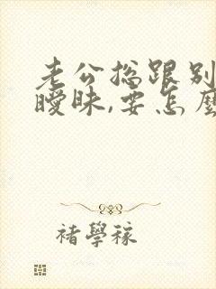 老公总跟别人搞暧昧,要怎么对付他?