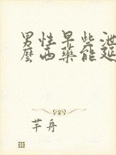 男性早些泄吃什么西药能延时