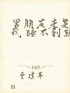 男朋友老是想睡我 睡不到就生气