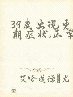 39岁出现更年期症状,正常吗