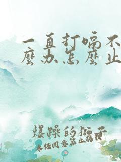 一直打嗝不停怎么办怎么止嗝