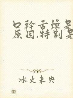 口干舌燥是什么原因,特别是晚上