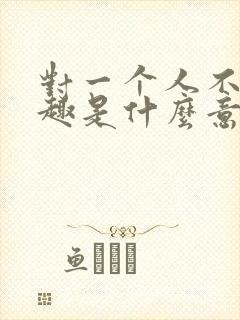 对一个人不感兴趣是什么意思