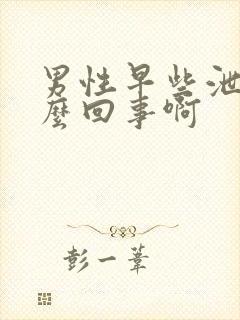 男性早些泄是怎么回事啊