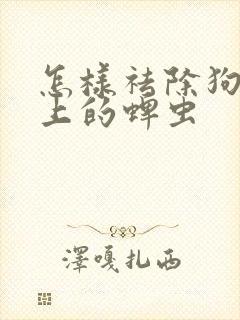 怎样祛除狗狗身上的蜱虫