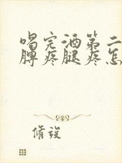 喝完酒第二天胳膊疼腿疼怎么回事