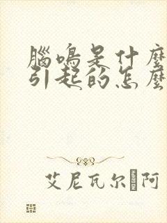 脑鸣是什么原因引起的怎么解决好