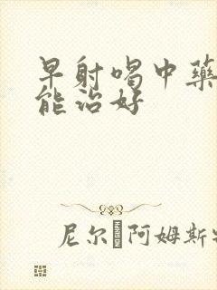 早射喝中药多久能治好