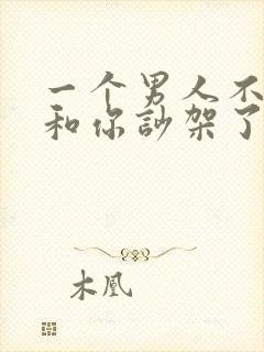 一个男人不愿意和你吵架了说明什么