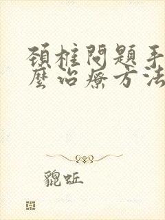 颈椎问题手麻怎么治疗方法