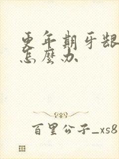 更年期牙龈肿痛怎么办