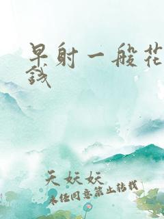 早射一般花多少钱