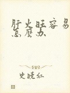 肝火旺容易生气怎么办