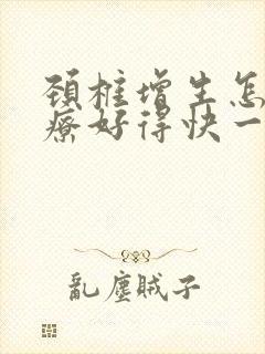 颈椎增生怎么治疗好得快一点