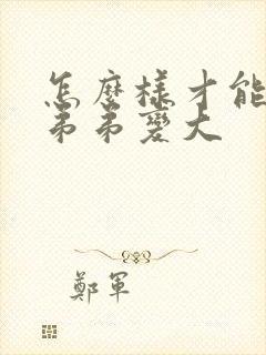 怎么样才能让小弟弟变大