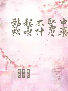 勃起不坚中途疲软吃什么药快