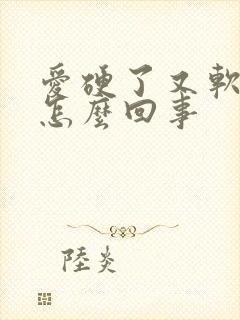 爱硬了又软了是怎么回事