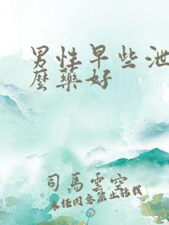 男性早些泄用什么药好