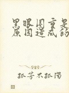 黑眼圈重是什么原因造成的