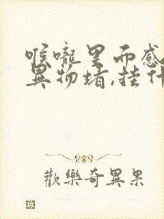 喉咙里面感觉有异物堵,挂什么科