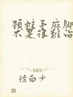 颈椎手麻脚麻是不是很难治