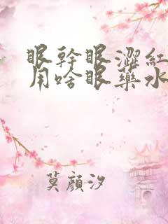 眼干眼涩红血丝用啥眼药水