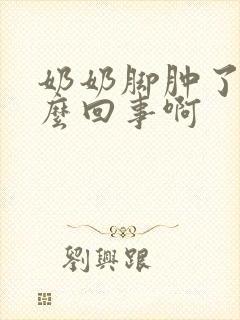 奶奶脚肿了是怎么回事啊