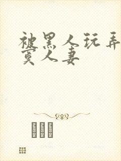 被黑人玩弄的寂寞人妻