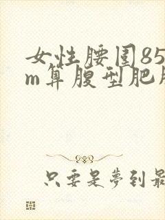 女性腰围85cm算腹型肥胖