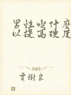 男性吃什么药可以提高硬度