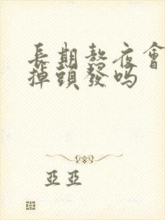 长期熬夜会导致掉头发吗