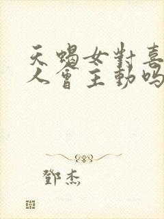 天蝎女对喜欢的人会主动吗